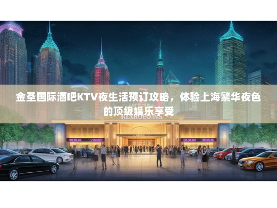 金圣国际酒吧KTV夜生活预订攻略，体验上海繁华夜色的顶级娱乐享受