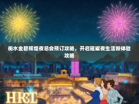 衡水金碧辉煌夜总会预订攻略，开启璀璨夜生活新体验攻略