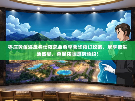 枣庄黄金海岸名仕夜总会尊享奢华预订攻略，尽享夜生活盛宴，尊贵体验即刻预约！