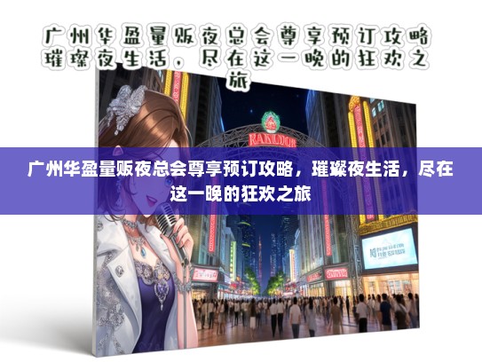 广州华盈量贩夜总会尊享预订攻略，璀璨夜生活，尽在这一晚的狂欢之旅
