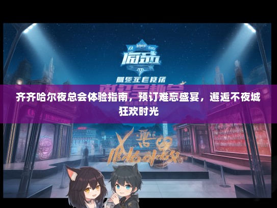 齐齐哈尔夜总会体验指南，预订难忘盛宴，邂逅不夜城狂欢时光