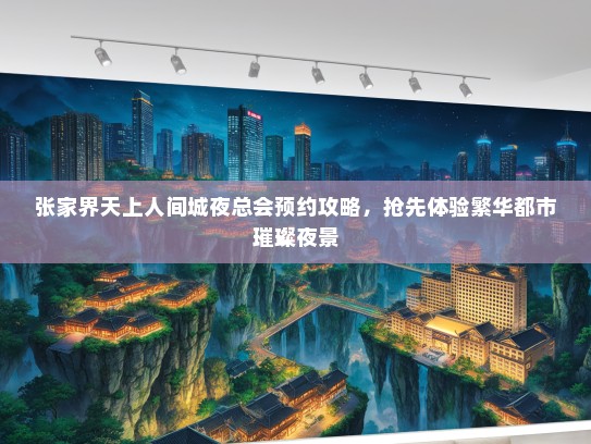 张家界天上人间城夜总会预约攻略，抢先体验繁华都市璀璨夜景