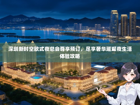 深圳新时空欧式夜总会尊享预订，尽享奢华璀璨夜生活体验攻略