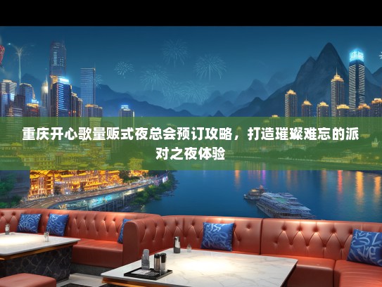 重庆开心歌量贩式夜总会预订攻略,打造璀璨难忘的派对之夜体验 重庆开心歌量贩式夜总会预订攻略,打造璀璨难忘的派对之夜体验