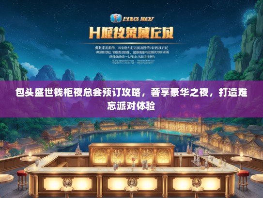 包头盛世钱柜夜总会预订攻略，奢享豪华之夜，打造难忘派对体验