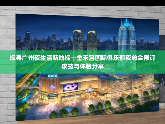 探寻广州夜生活新地标—金禾宫国际俱乐部夜总会预订攻略与体验分享