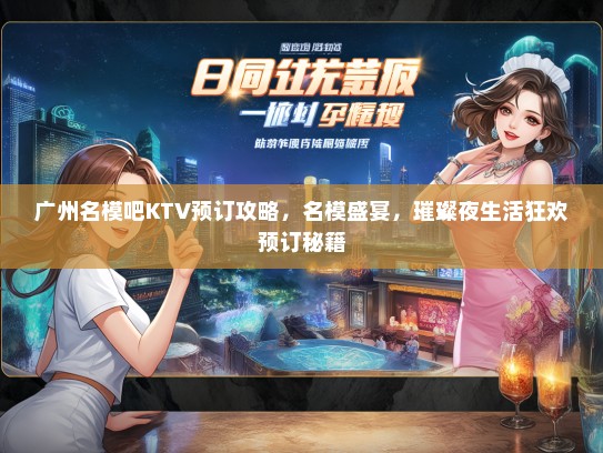 广州名模吧KTV预订攻略，名模盛宴，璀璨夜生活狂欢预订秘籍
