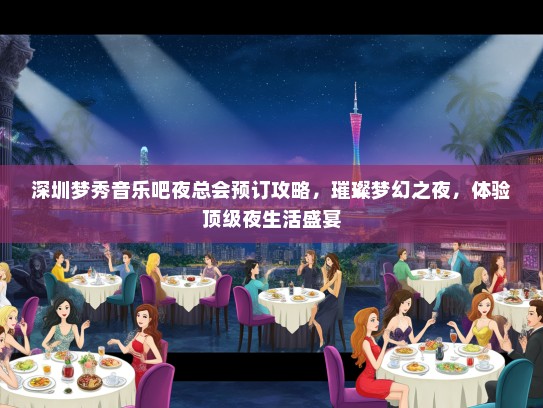 深圳梦秀音乐吧夜总会预订攻略，璀璨梦幻之夜，体验顶级夜生活盛宴