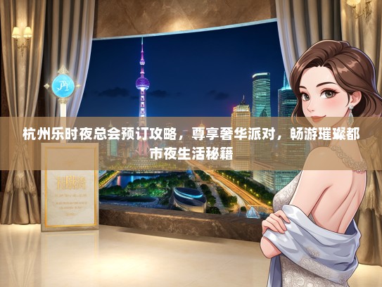 杭州乐时夜总会预订攻略，尊享奢华派对，畅游璀璨都市夜生活秘籍