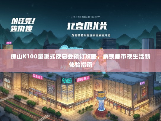 佛山K100量贩式夜总会预订攻略，解锁都市夜生活新体验指南