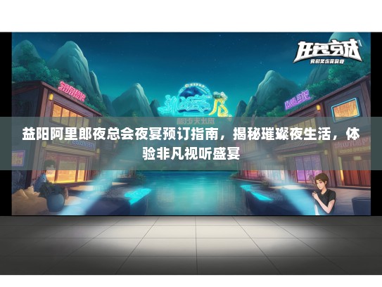 益阳阿里郎夜总会夜宴预订指南，揭秘璀璨夜生活，体验非凡视听盛宴