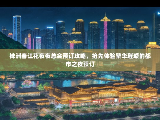 株洲春江花夜夜总会预订攻略，抢先体验繁华璀璨的都市之夜预订