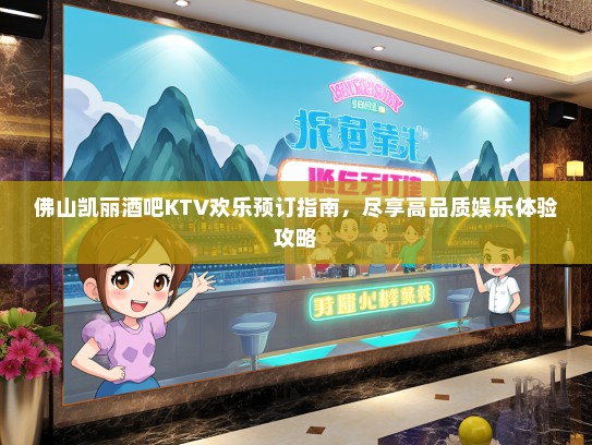 佛山凯丽酒吧KTV欢乐预订指南，尽享高品质娱乐体验攻略