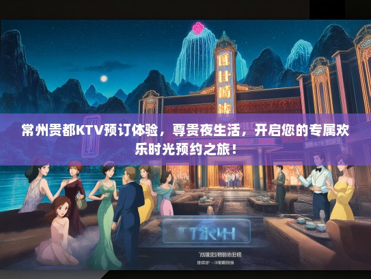 常州贵都KTV预订体验，尊贵夜生活，开启您的专属欢乐时光预约之旅！