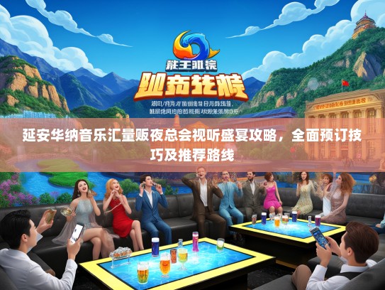 延安华纳音乐汇量贩夜总会视听盛宴攻略，全面预订技巧及推荐路线