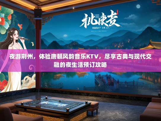 夜游荆州，体验唐朝风韵音乐KTV，尽享古典与现代交融的夜生活预订攻略