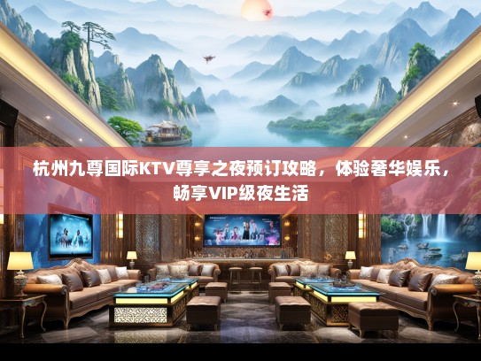 杭州九尊国际KTV尊享之夜预订攻略，体验奢华娱乐，畅享VIP级夜生活