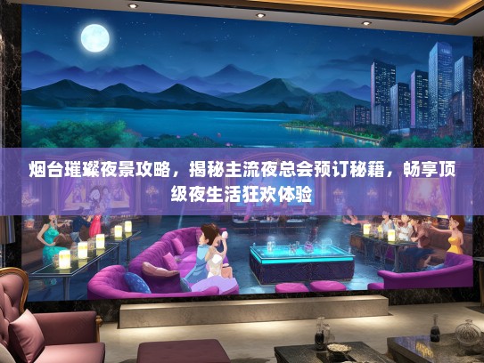 烟台璀璨夜景攻略，揭秘主流夜总会预订秘籍，畅享顶级夜生活狂欢体验