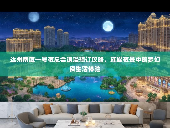 达州南庭一号夜总会浪漫预订攻略，璀璨夜景中的梦幻夜生活体验