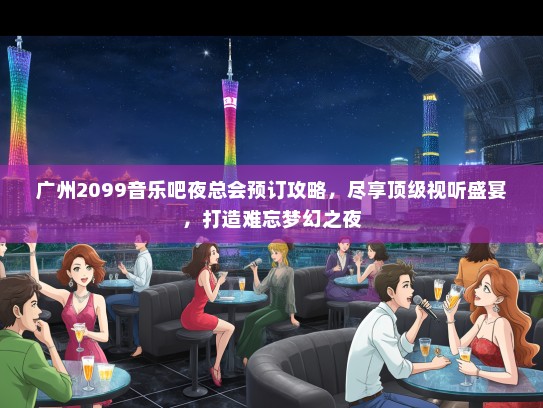 广州2099音乐吧夜总会预订攻略，尽享顶级视听盛宴，打造难忘梦幻之夜