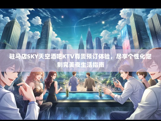 驻马店SKY天空酒吧KTV尊贵预订体验，尽享个性化定制完美夜生活指南