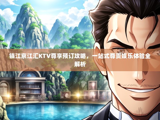 镇江京江汇KTV尊享预订攻略，一站式尊贵娱乐体验全解析