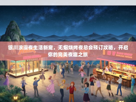 银川浪漫夜生活新宠，无烟烧烤夜总会预订攻略，开启你的完美夜趣之旅