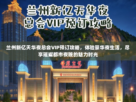 兰州新亿天华夜总会VIP预订攻略，体验豪华夜生活，尽享璀璨都市夜晚的魅力时光
