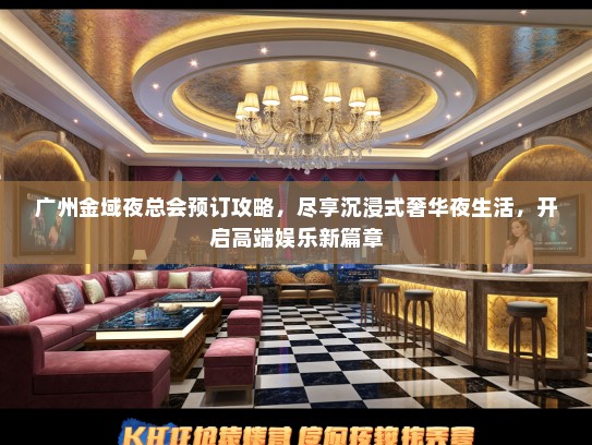 广州金域夜总会预订攻略，尽享沉浸式奢华夜生活，开启高端娱乐新篇章