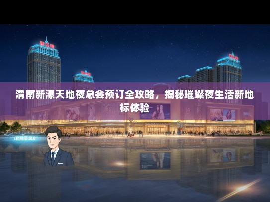 渭南新濠天地夜总会预订全攻略，揭秘璀璨夜生活新地标体验