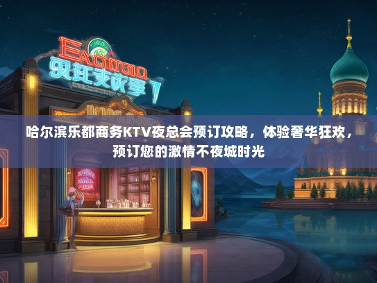 哈尔滨乐都商务KTV夜总会预订攻略，体验奢华狂欢，预订您的激情不夜城时光