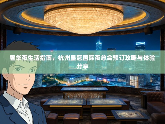 奢华夜生活指南，杭州皇冠国际夜总会预订攻略与体验分享
