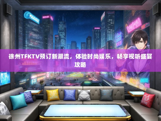 徐州TFKTV预订新潮流，体验时尚娱乐，畅享视听盛宴攻略