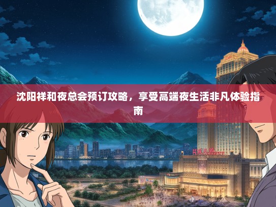 沈阳祥和夜总会预订攻略，享受高端夜生活非凡体验指南