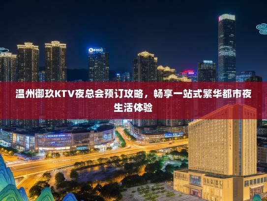 温州御玖KTV夜总会预订攻略，畅享一站式繁华都市夜生活体验