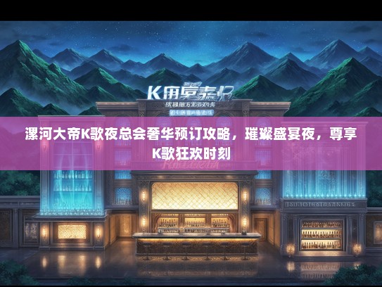 漯河大帝K歌夜总会奢华预订攻略，璀璨盛宴夜，尊享K歌狂欢时刻