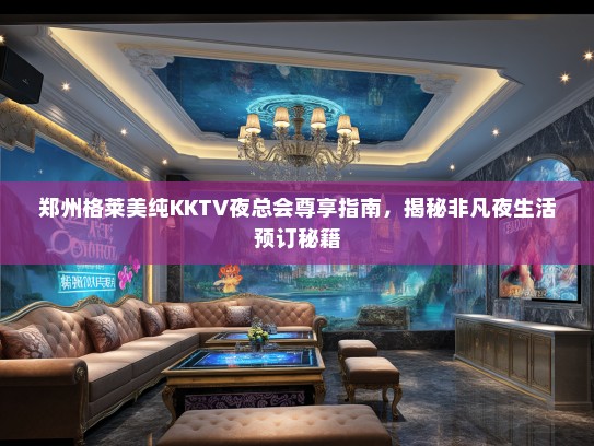 郑州格莱美纯KKTV夜总会尊享指南，揭秘非凡夜生活预订秘籍