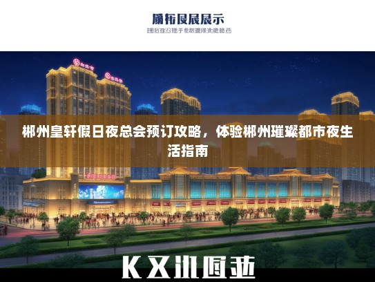 郴州皇轩假日夜总会预订攻略，体验郴州璀璨都市夜生活指南