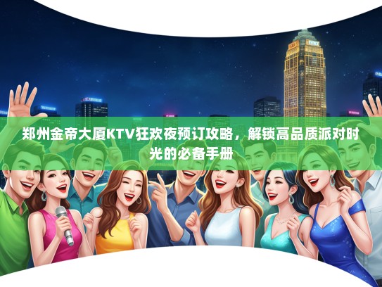 郑州金帝大厦KTV狂欢夜预订攻略，解锁高品质派对时光的必备手册