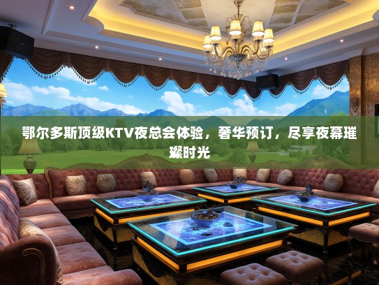 鄂尔多斯顶级KTV夜总会体验，奢华预订，尽享夜幕璀璨时光