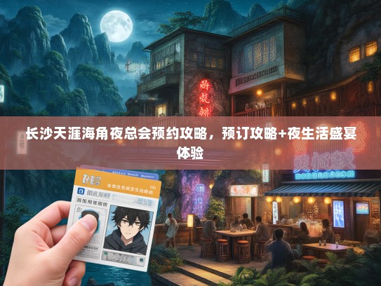 长沙天涯海角夜总会预约攻略，预订攻略+夜生活盛宴体验