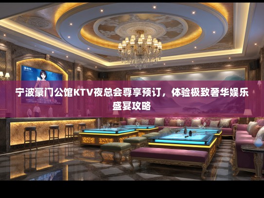 宁波豪门公馆KTV夜总会尊享预订，体验极致奢华娱乐盛宴攻略