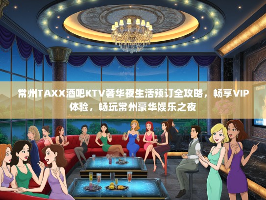 常州TAXX酒吧KTV奢华夜生活预订全攻略，畅享VIP体验，畅玩常州豪华娱乐之夜