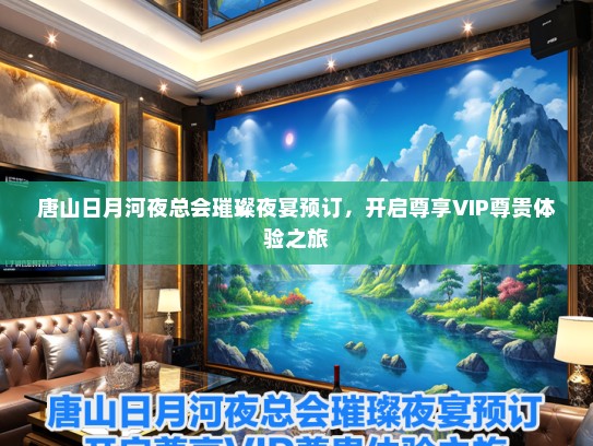 唐山日月河夜总会璀璨夜宴预订，开启尊享VIP尊贵体验之旅