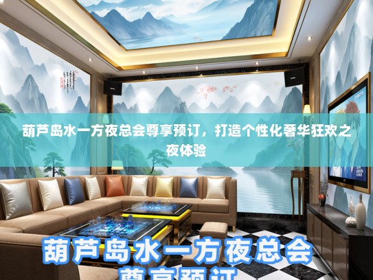 葫芦岛水一方夜总会尊享预订，打造个性化奢华狂欢之夜体验