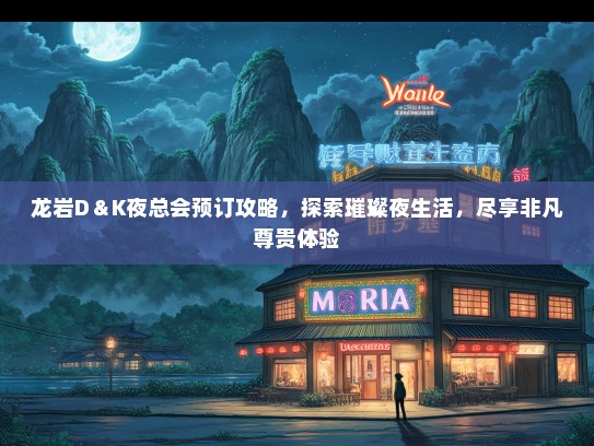 龙岩D＆K夜总会预订攻略，探索璀璨夜生活，尽享非凡尊贵体验