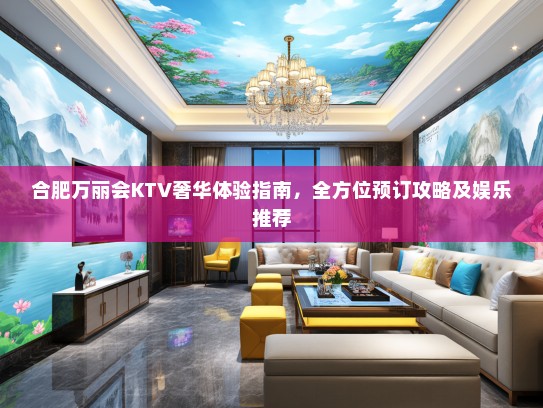 合肥万丽会KTV奢华体验指南，全方位预订攻略及娱乐推荐