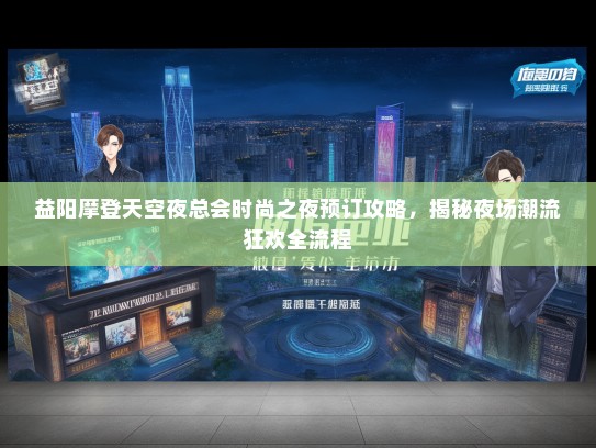 益阳摩登天空夜总会时尚之夜预订攻略，揭秘夜场潮流狂欢全流程