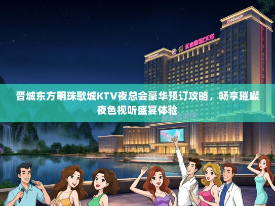 晋城东方明珠歌城KTV夜总会豪华预订攻略，畅享璀璨夜色视听盛宴体验