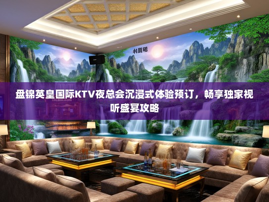 盘锦英皇国际KTV夜总会沉浸式体验预订，畅享独家视听盛宴攻略
